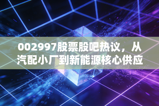 002997股票股吧热议，从汽配小厂到新能源核心供应商，普通人要不要跟风布局？