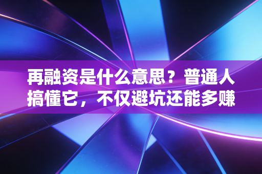 再融资是什么意思？普通人搞懂它，不仅避坑还能多赚好几万