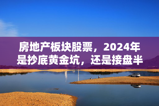 房地产板块股票，2024年是抄底黄金坑，还是接盘半山腰？普通人上车前先搞懂这3个核心逻辑