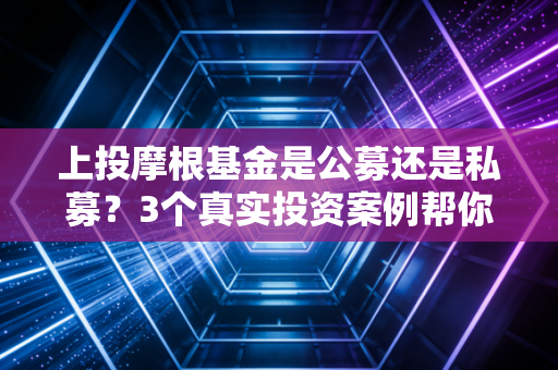 上投摩根基金是公募还是私募?3个真实投资案例帮你搞懂公募私募的核心区别