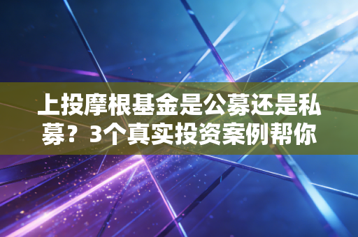 上投摩根基金是公募还是私募?3个真实投资案例帮你搞懂公募私募的核心区别