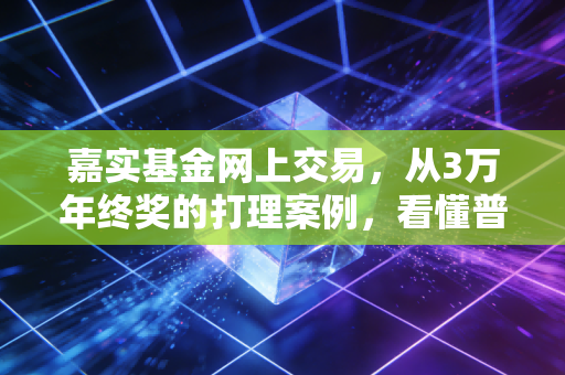 嘉实基金网上交易,从3万年终奖的打理案例,看懂普通人理财的省心路径