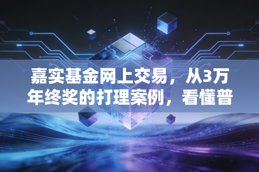 嘉实基金网上交易,从3万年终奖的打理案例,看懂普通人理财的省心路径