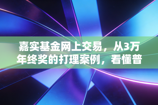 嘉实基金网上交易，从3万年终奖的打理案例，看懂普通人理财的省心路径