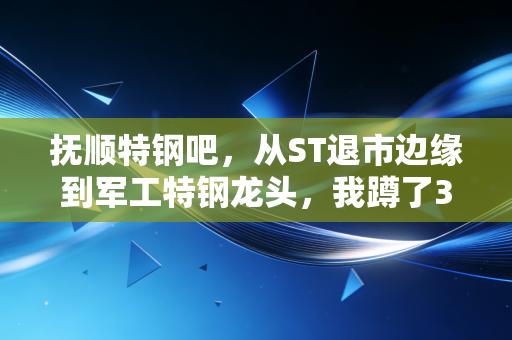 抚顺特钢吧，从ST退市边缘到军工特钢龙头，我蹲了3年的持仓心路与行业逻辑拆解