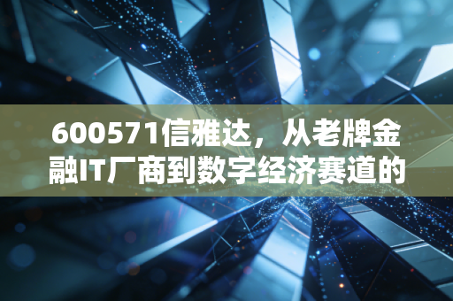 600571信雅达,从老牌金融IT厂商到数字经济赛道的隐形长跑者,普通投资者能吃到它的成长红利吗?