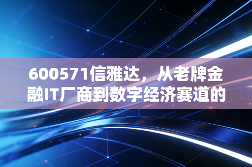 600571信雅达,从老牌金融IT厂商到数字经济赛道的隐形长跑者,普通投资者能吃到它的成长红利吗?