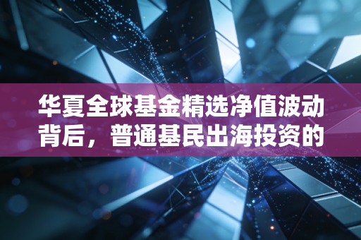 华夏全球基金精选净值波动背后,普通基民出海投资的踩坑实录与赚钱指南