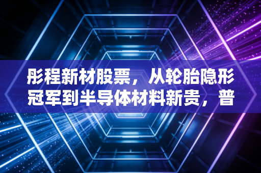 彤程新材股票,从轮胎隐形冠军到半导体材料新贵,普通人能搭上产业升级的车吗?