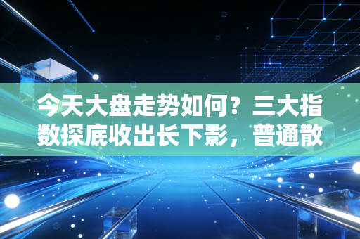 今天大盘走势如何？三大指数探底收出长下影，普通散户该躺平还是加仓？