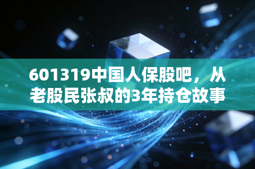 601319中国人保股吧，从老股民张叔的3年持仓故事，看懂保险央企的长期价值逻辑