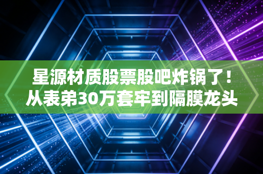 星源材质股票股吧炸锅了！从表弟30万套牢到隔膜龙头的未来逻辑，我给散户掏句真心话