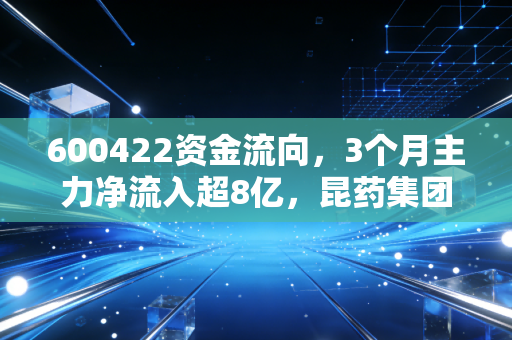 600422资金流向,3个月主力净流入超8亿,昆药集团的估值修复红利普通人能跟上吗?