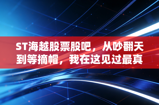 ST海越股票股吧,从吵翻天到等摘帽,我在这见过最真实的散户悲欢