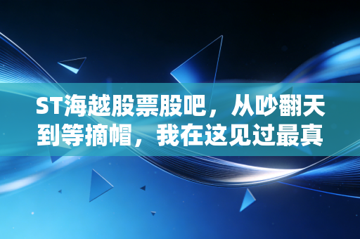 ST海越股票股吧,从吵翻天到等摘帽,我在这见过最真实的散户悲欢