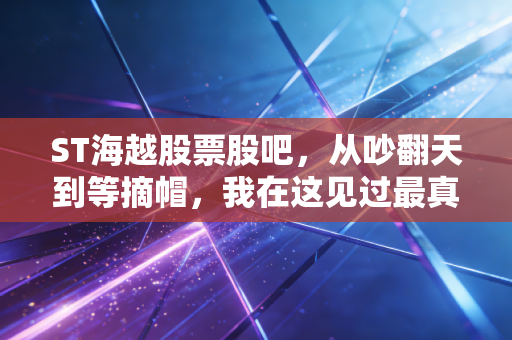 ST海越股票股吧，从吵翻天到等摘帽，我在这见过最真实的散户悲欢