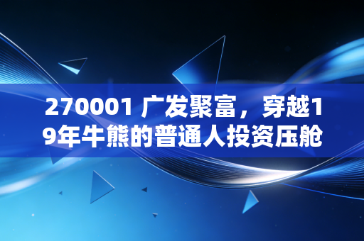 270001 广发聚富，穿越19年牛熊的普通人投资压舱石，为什么我劝你别追热点反而要拿稳长跑基