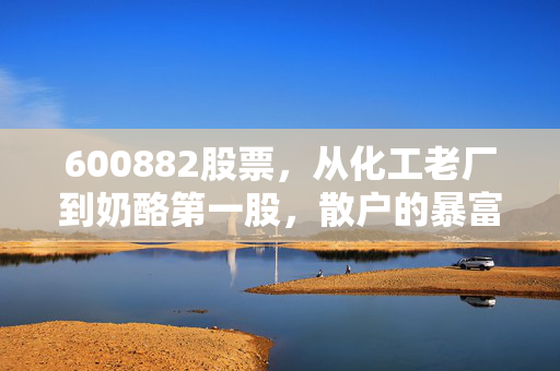 600882股票,从化工老厂到奶酪第一股,散户的暴富梦与套牢教训