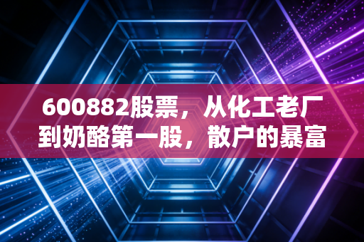 600882股票,从化工老厂到奶酪第一股,散户的暴富梦与套牢教训