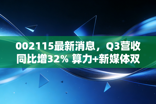 002115最新消息,Q3营收同比增32% 算力+新媒体双轮驱动能否打破估值天花板?