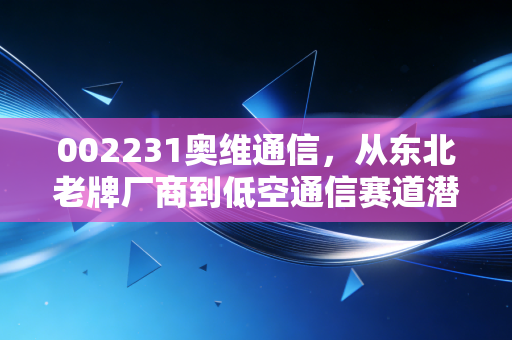002231奥维通信，从东北老牌厂商到低空通信赛道潜力股，普通散户该怎么布局？