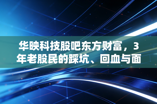华映科技股吧东方财富，3年老股民的踩坑、回血与面板赛道的真心话