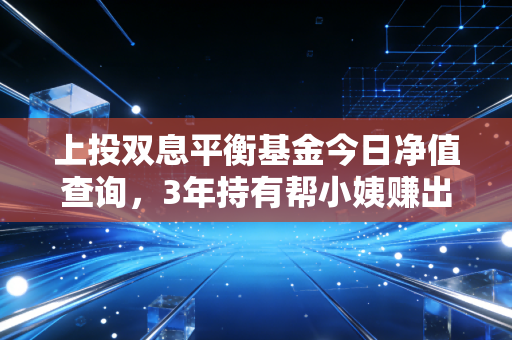 上投双息平衡基金今日净值查询，3年持有帮小姨赚出娃兴趣班学费，稳型基才是工薪族的理财刚需