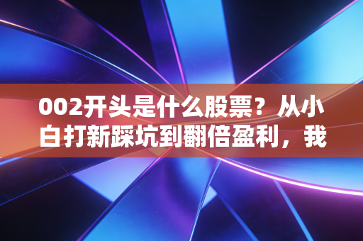 002开头是什么股票?从小白打新踩坑到翻倍盈利,我帮你把这些事儿说透