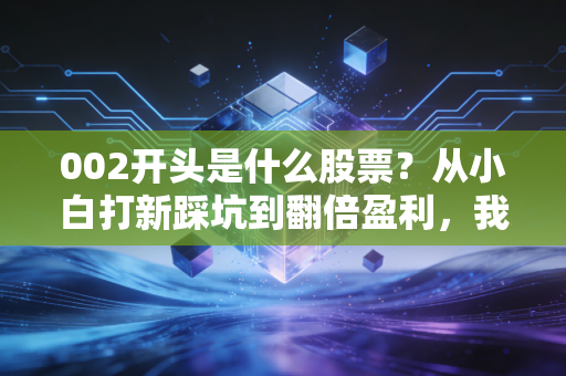 002开头是什么股票？从小白打新踩坑到翻倍盈利，我帮你把这些事儿说透
