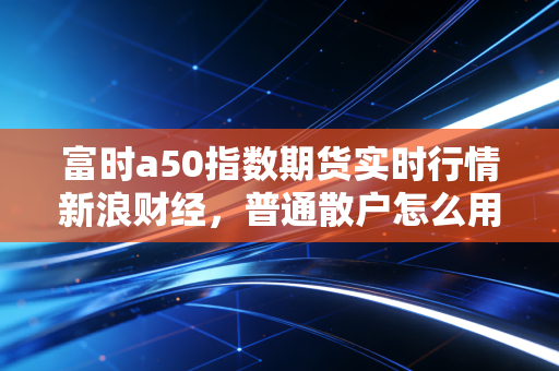 富时a50指数期货实时行情新浪财经，普通散户怎么用这个免费工具躲过A股回撤？
