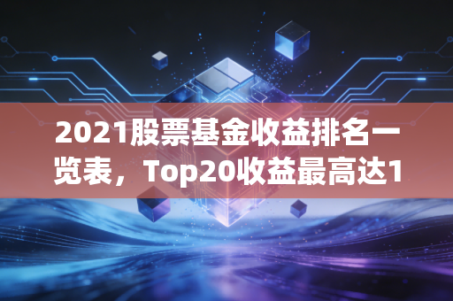 2021股票基金收益排名一览表，Top20收益最高达119%，普通人追高为啥反而亏30%？