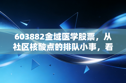603882金域医学股票，从社区核酸点的排队小事，看懂第三方医检龙头的长期价值逻辑