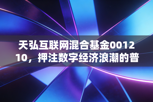 天弘互联网混合基金001210,押注数字经济浪潮的普通人投资样本