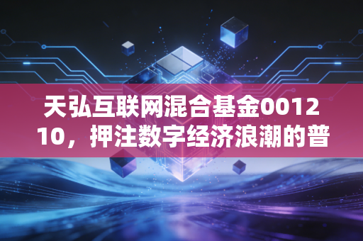天弘互联网混合基金001210，押注数字经济浪潮的普通人投资样本