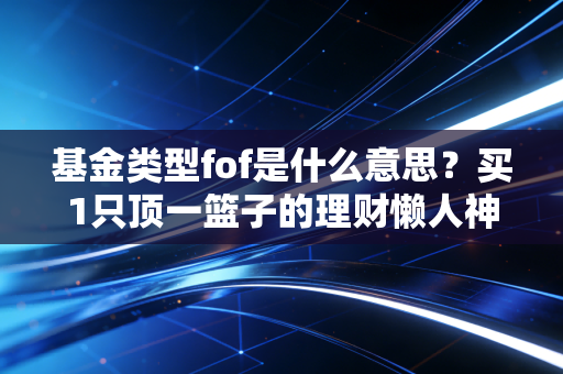 基金类型fof是什么意思?买1只顶一篮子的理财懒人神器真的稳吗?