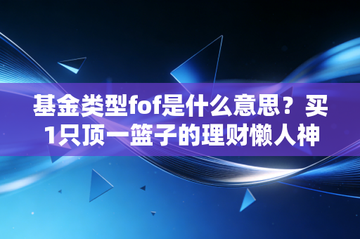基金类型fof是什么意思？买1只顶一篮子的理财懒人神器真的稳吗？