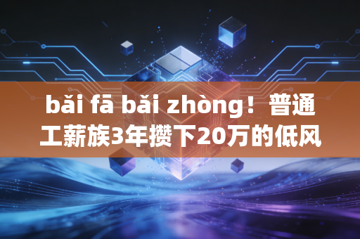 bǎi fā bǎi zhòng！普通工薪族3年攒下20万的低风险理财实操指南