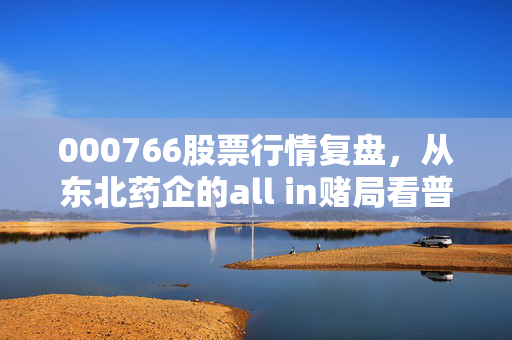 000766股票行情复盘，从东北药企的all in赌局看普通散户的投资误区