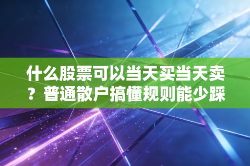 什么股票可以当天买当天卖？普通散户搞懂规则能少踩3个大坑
