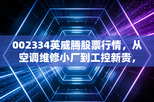 002334英威腾股票行情，从空调维修小厂到工控新贵，4倍涨幅的背后藏着普通人没看见的红利