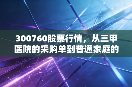300760股票行情，从三甲医院的采购单到普通家庭的血氧仪，龙头股的波动背后藏着多少民生逻辑
