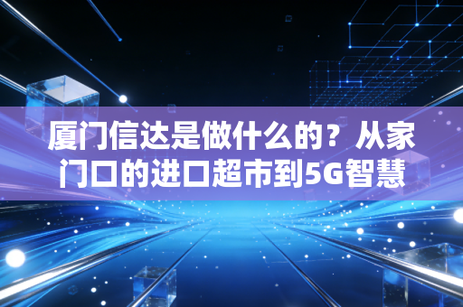 厦门信达是做什么的？从家门口的进口超市到5G智慧工厂，这家老牌国企的生意藏在你我生活里