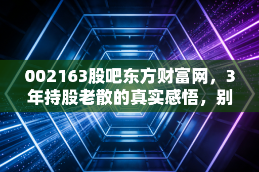 002163股吧东方财富网，3年持股老散的真实感悟，别让情绪杂音盖过投资本质