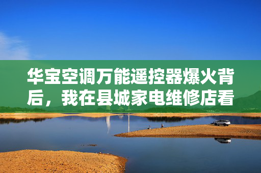 华宝空调万能遥控器爆火背后，我在县城家电维修店看见的千亿老旧家电服务生意