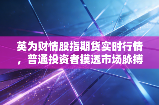 英为财情股指期货实时行情，普通投资者摸透市场脉搏的随身指南针