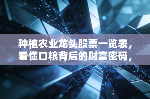 种植农业龙头股票一览表,看懂口粮背后的财富密码,普通人也能抓的农业投资红利