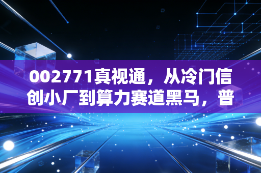 002771真视通，从冷门信创小厂到算力赛道黑马，普通散户能赶上这波红利吗？