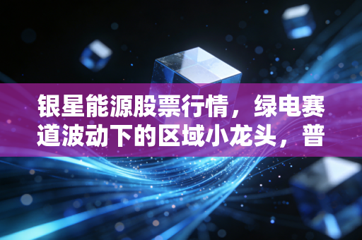 银星能源股票行情，绿电赛道波动下的区域小龙头，普通散户该抄底还是观望？