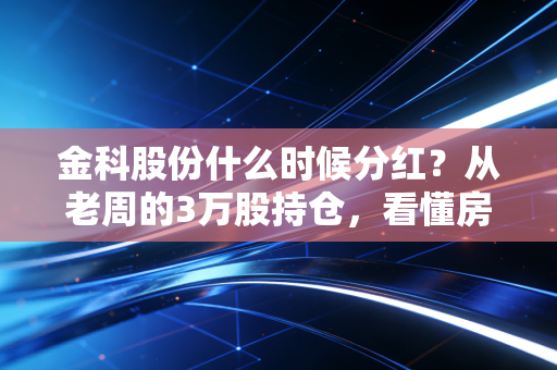 金科股份什么时候分红?从老周的3万股持仓,看懂房企分红的底层逻辑与现实困境