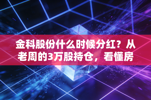 金科股份什么时候分红?从老周的3万股持仓,看懂房企分红的底层逻辑与现实困境